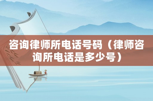 咨詢律師所電話號碼（律師咨詢所電話是多少號）