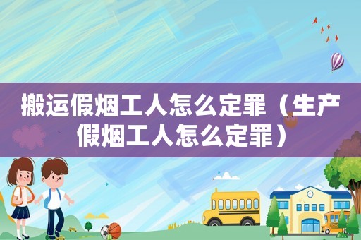 搬運(yùn)假煙工人怎么定罪（生產(chǎn)假煙工人怎么定罪）