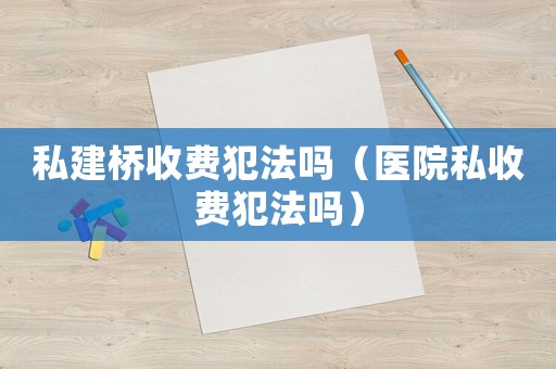 私建橋收費犯法嗎（醫院私收費犯法嗎）