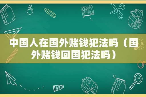 中國人在國外賭錢犯法嗎（國外賭錢回國犯法嗎）