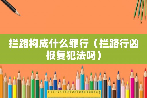 攔路構(gòu)成什么罪行（攔路行兇報復(fù)犯法嗎）