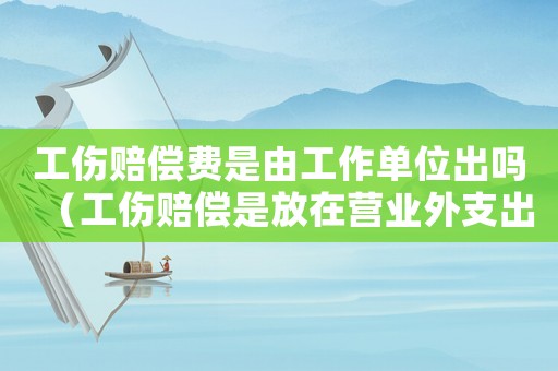 工傷賠償費是由工作單位出嗎（工傷賠償是放在營業外支出）
