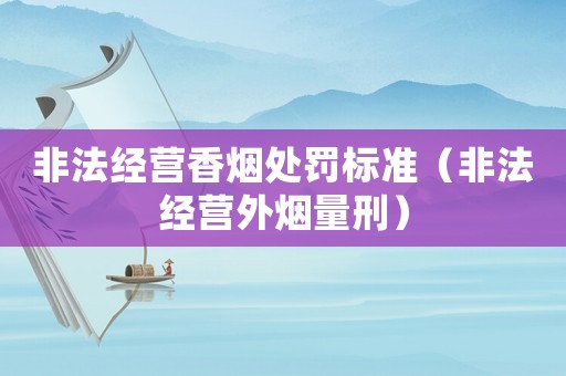 非法經營香煙處罰標準（非法經營外煙量刑）