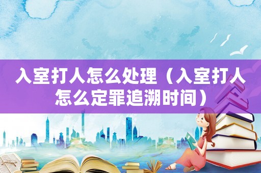 入室打人怎么處理（入室打人怎么定罪追溯時間）