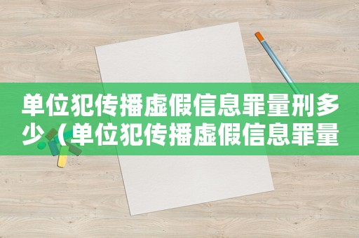 單位犯傳播虛假信息罪量刑多少（單位犯傳播虛假信息罪量刑）