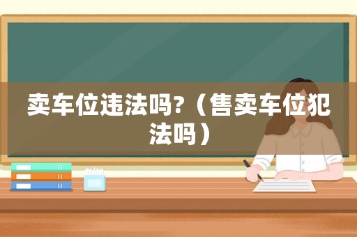 賣車位違法嗎?（售賣車位犯法嗎）