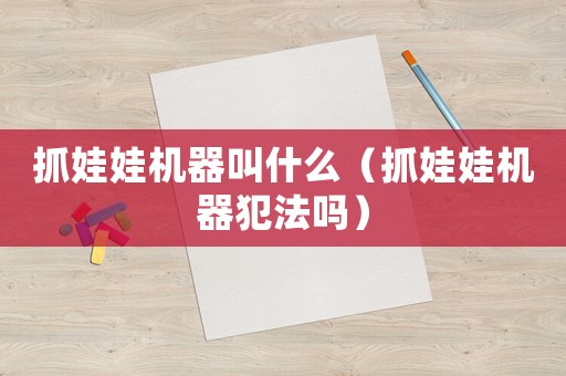 抓娃娃機器叫什么（抓娃娃機器犯法嗎）