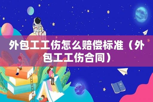 外包工工傷怎么賠償標準（外包工工傷合同）