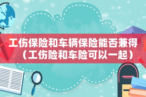 工傷保險和車輛保險能否兼得（工傷險和車險可以一起）