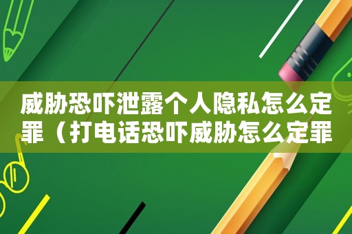 威脅恐嚇泄露個人隱私怎么定罪（打電話恐嚇威脅怎么定罪）