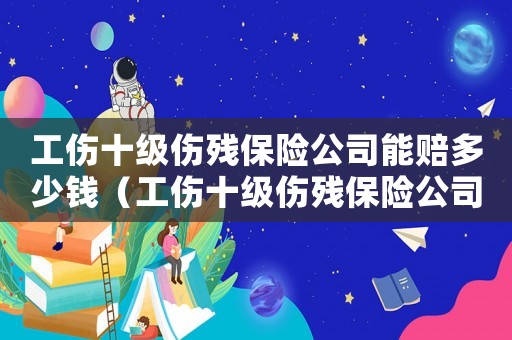 工傷十級傷殘保險公司能賠多少錢（工傷十級傷殘保險公司賠償多少錢）