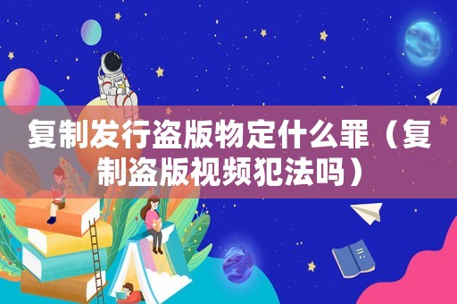 復(fù)制發(fā)行盜版物定什么罪（復(fù)制盜版視頻犯法嗎）