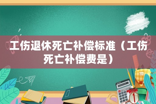 工傷退休死亡補(bǔ)償標(biāo)準(zhǔn)（工傷死亡補(bǔ)償費(fèi)是）