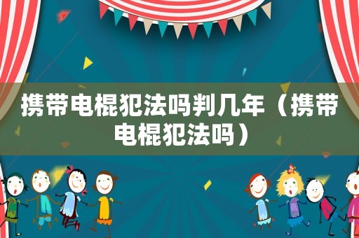 攜帶電棍犯法嗎判幾年（攜帶電棍犯法嗎）