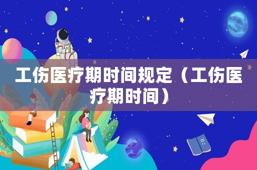 工傷醫療期時間規定（工傷醫療期時間）
