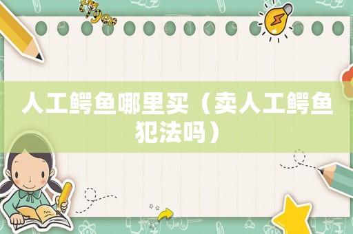 人工鱷魚(yú)哪里買（賣人工鱷魚(yú)犯法嗎）