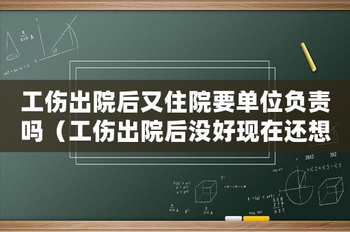 工傷出院后又住院要單位負責嗎（工傷出院后沒好現在還想住院咋辦）