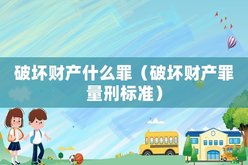 破壞財產什么罪（破壞財產罪量刑標準）
