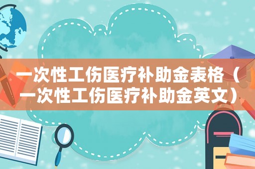 一次性工傷醫(yī)療補助金表格（一次性工傷醫(yī)療補助金英文）