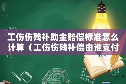 工傷傷殘補助金賠償標準怎么計算（工傷傷殘補償由誰支付）