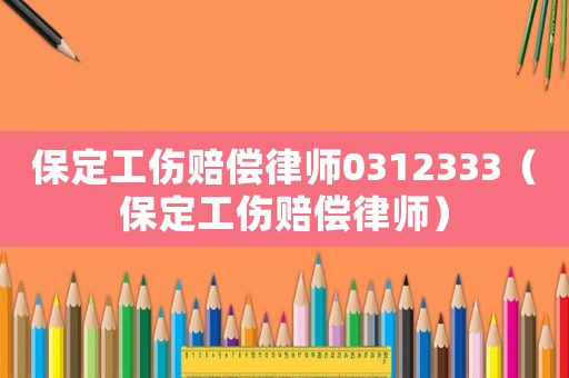 保定工傷賠償律師0312333（保定工傷賠償律師）