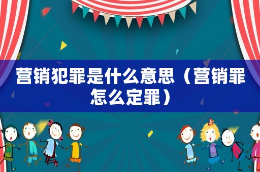 營銷犯罪是什么意思（營銷罪怎么定罪）