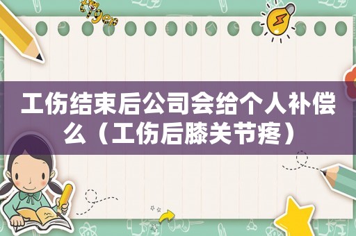 工傷結束后公司會給個人補償么（工傷后膝關節疼）