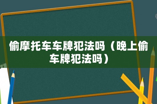 偷摩托車車牌犯法嗎（晚上偷車牌犯法嗎）