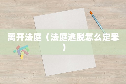 離開法庭（法庭逃脫怎么定罪）