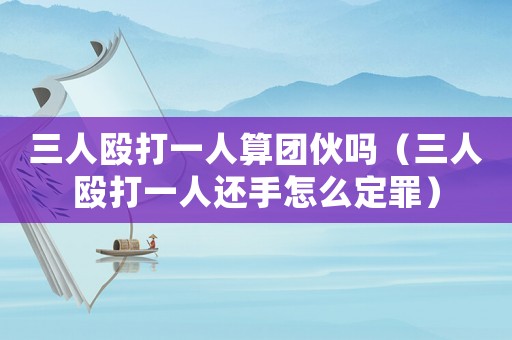 三人毆打一人算團伙嗎（三人毆打一人還手怎么定罪）