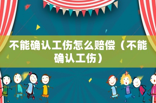 不能確認工傷怎么賠償（不能確認工傷）