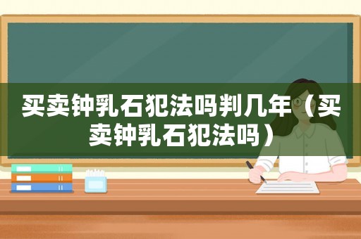 買賣鐘乳石犯法嗎判幾年（買賣鐘乳石犯法嗎）
