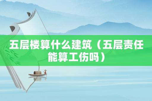 五層樓算什么建筑（五層責任能算工傷嗎）