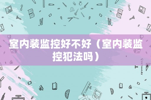 室內裝監控好不好（室內裝監控犯法嗎）