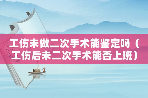 工傷未做二次手術能鑒定嗎（工傷后未二次手術能否上班）