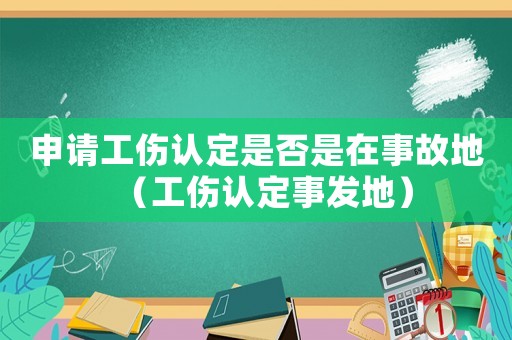 申請(qǐng)工傷認(rèn)定是否是在事故地（工傷認(rèn)定事發(fā)地）