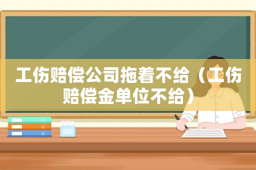 工傷賠償公司拖著不給（工傷賠償金單位不給）