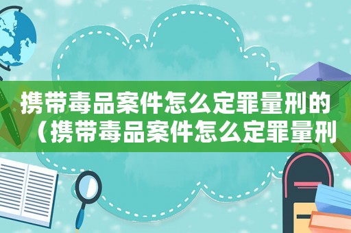 攜帶毒品案件怎么定罪量刑的（攜帶毒品案件怎么定罪量刑）