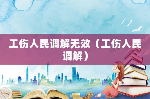 工傷人民調(diào)解無效（工傷人民調(diào)解）