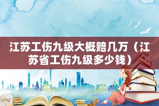 江蘇工傷九級大概賠幾萬（江蘇省工傷九級多少錢）