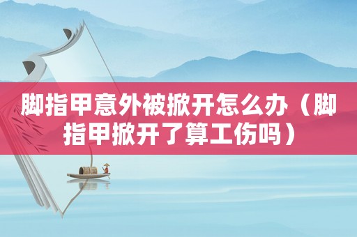 腳指甲意外被掀開怎么辦（腳指甲掀開了算工傷嗎）