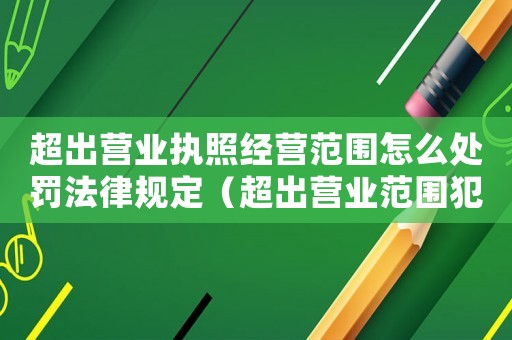 超出營業執照經營范圍怎么處罰法律規定（超出營業范圍犯法嗎）