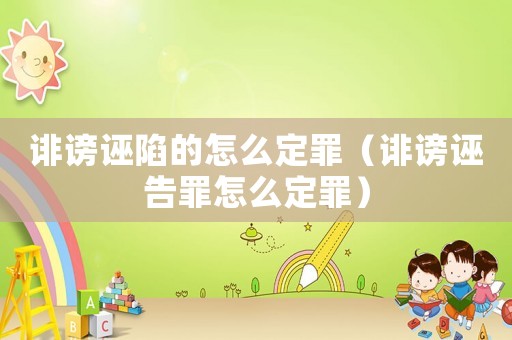 誹謗誣陷的怎么定罪（誹謗誣告罪怎么定罪）