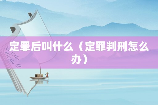 定罪后叫什么（定罪判刑怎么辦）
