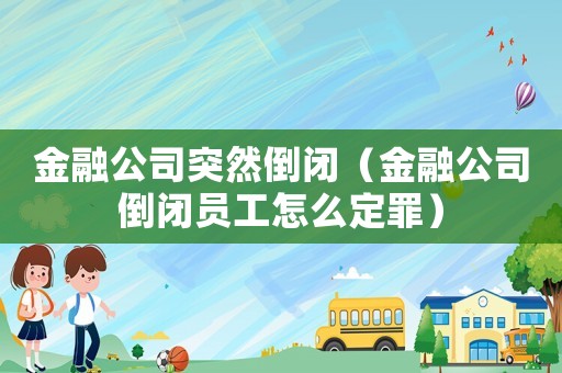 金融公司突然倒閉（金融公司倒閉員工怎么定罪）