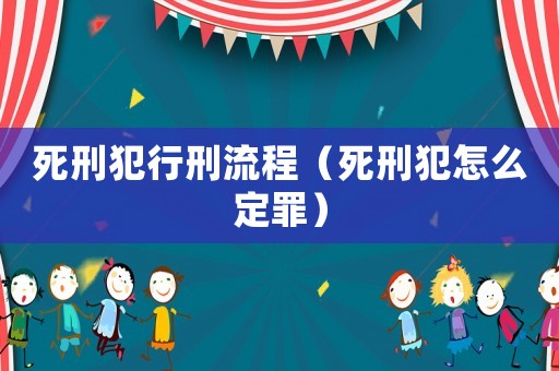 死刑犯行刑流程（死刑犯怎么定罪）