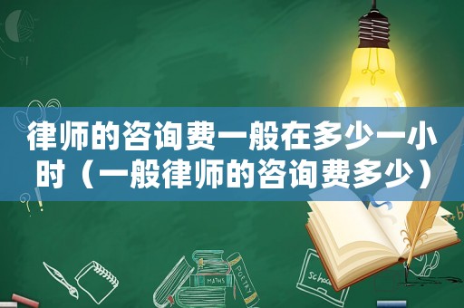 律師的咨詢費一般在多少一小時（一般律師的咨詢費多少）