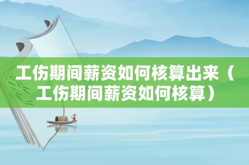 工傷期間薪資如何核算出來（工傷期間薪資如何核算）