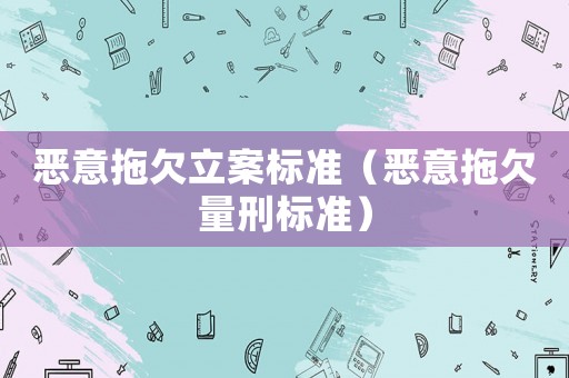 惡意拖欠立案標準（惡意拖欠量刑標準）