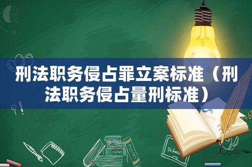 刑法職務(wù)侵占罪立案標(biāo)準(zhǔn)（刑法職務(wù)侵占量刑標(biāo)準(zhǔn)）